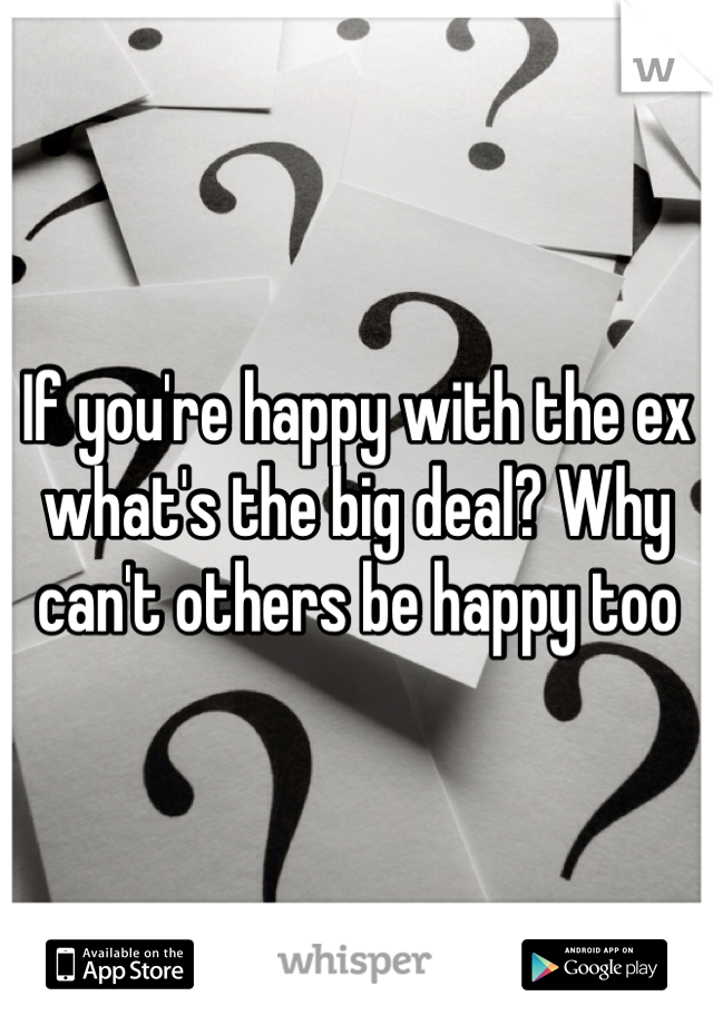 If you're happy with the ex what's the big deal? Why can't others be happy too