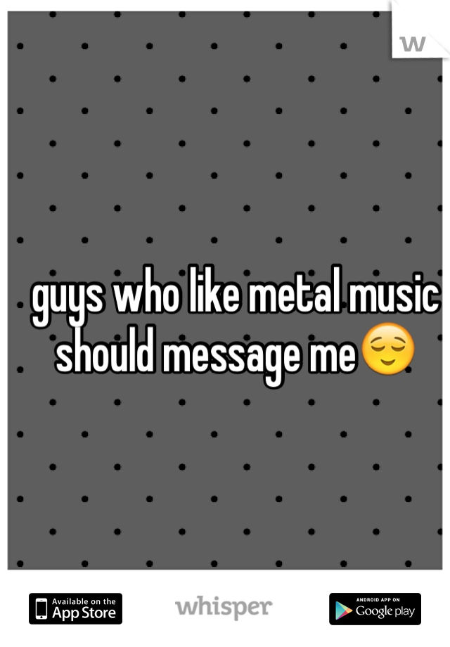 guys who like metal music should message me😌