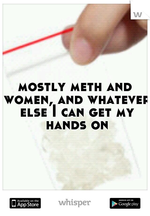 mostly meth and women, and whatever else I can get my hands on