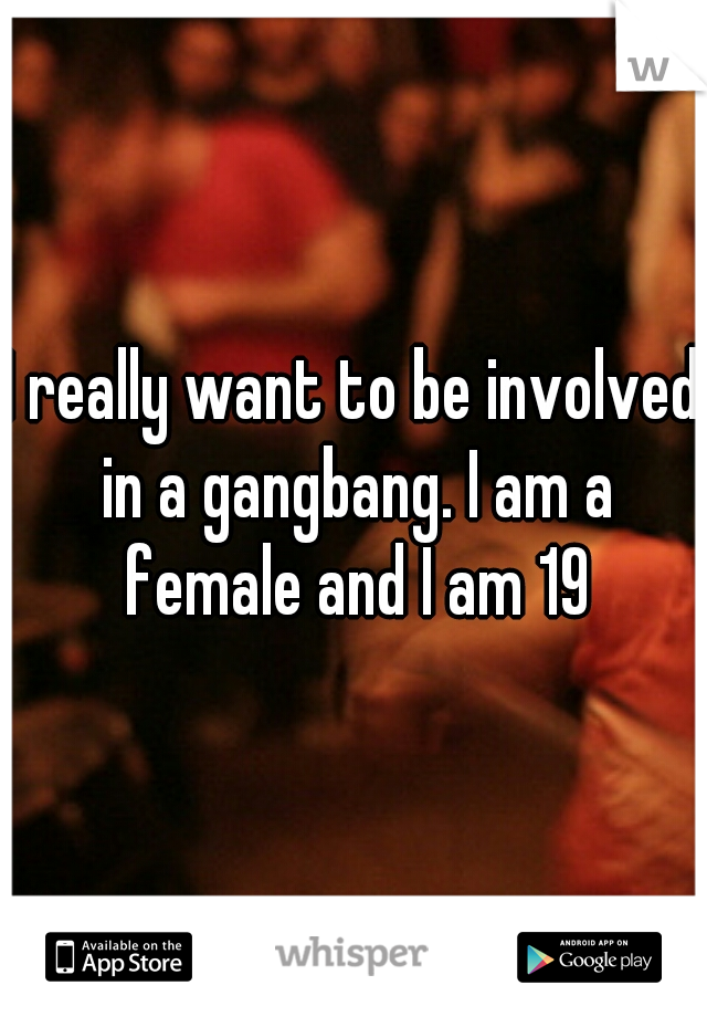 I really want to be involved in a gangbang. I am a female and I am 19