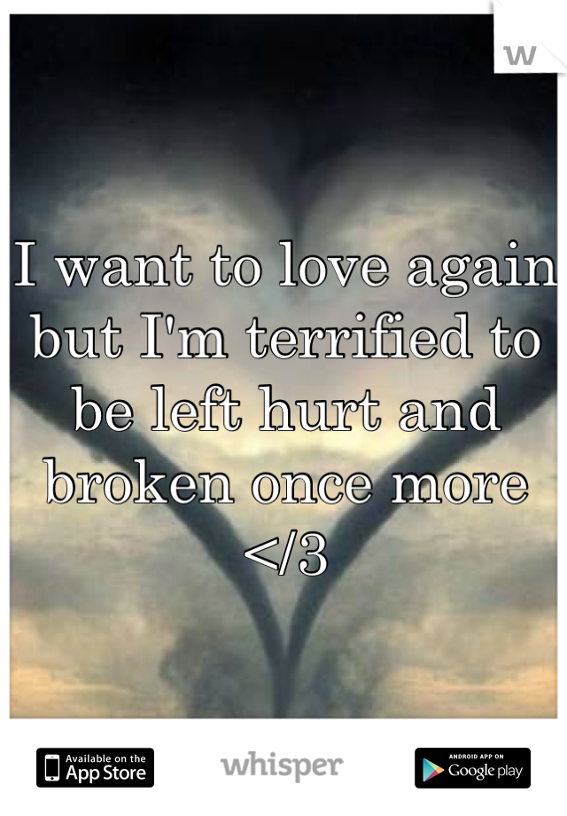 I want to love again but I'm terrified to be left hurt and broken once more 
</3