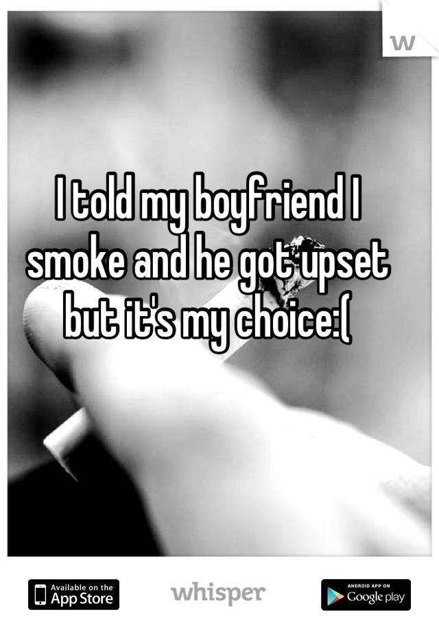 I told my boyfriend I 
smoke and he got upset
 but it's my choice:( 