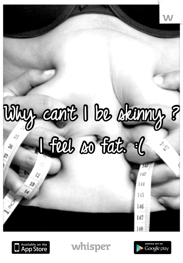 Why can't I be skinny ? I feel so fat. :(
