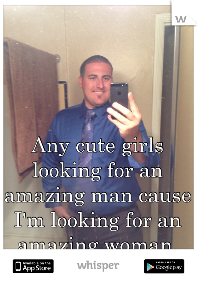 Any cute girls looking for an amazing man cause I'm looking for an amazing woman. 