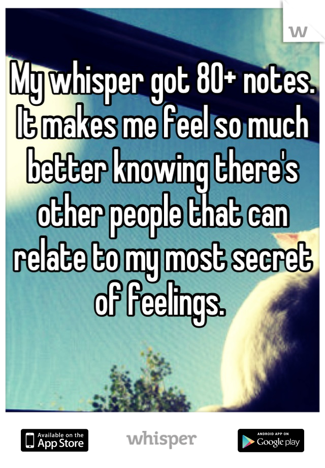 My whisper got 80+ notes. It makes me feel so much better knowing there's other people that can relate to my most secret of feelings. 