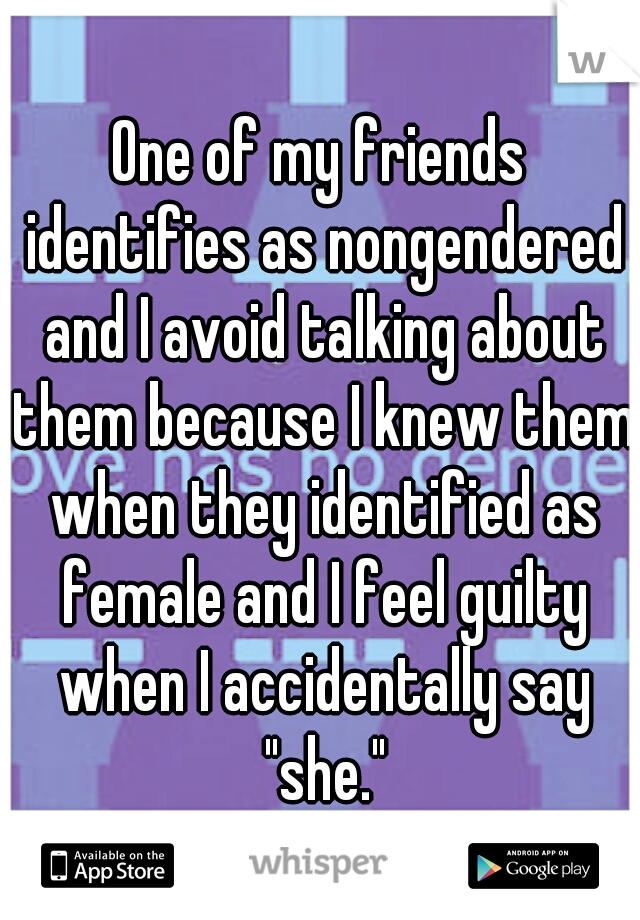 One of my friends identifies as nongendered and I avoid talking about them because I knew them when they identified as female and I feel guilty when I accidentally say "she."