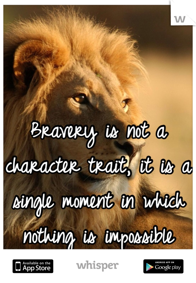 
Bravery is not a character trait, it is a single moment in which nothing is impossible
