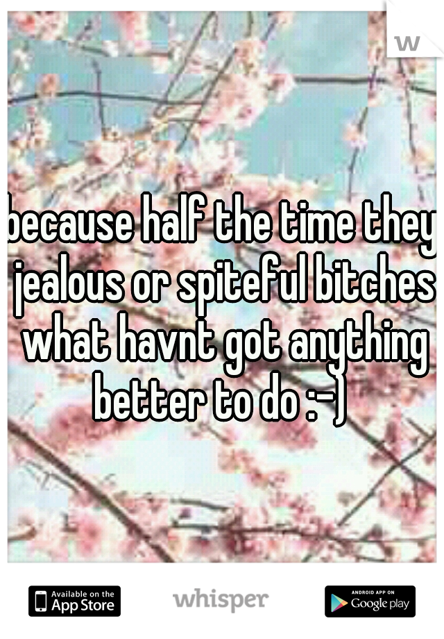 because half the time they jealous or spiteful bitches what havnt got anything better to do :-) 
