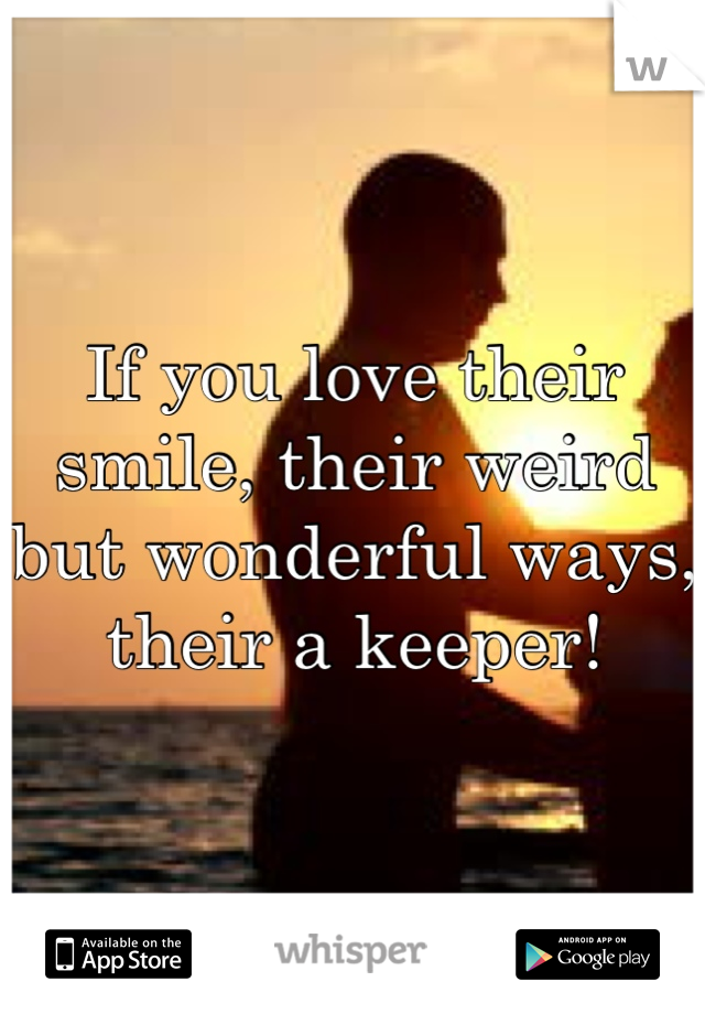 If you love their smile, their weird but wonderful ways, their a keeper!