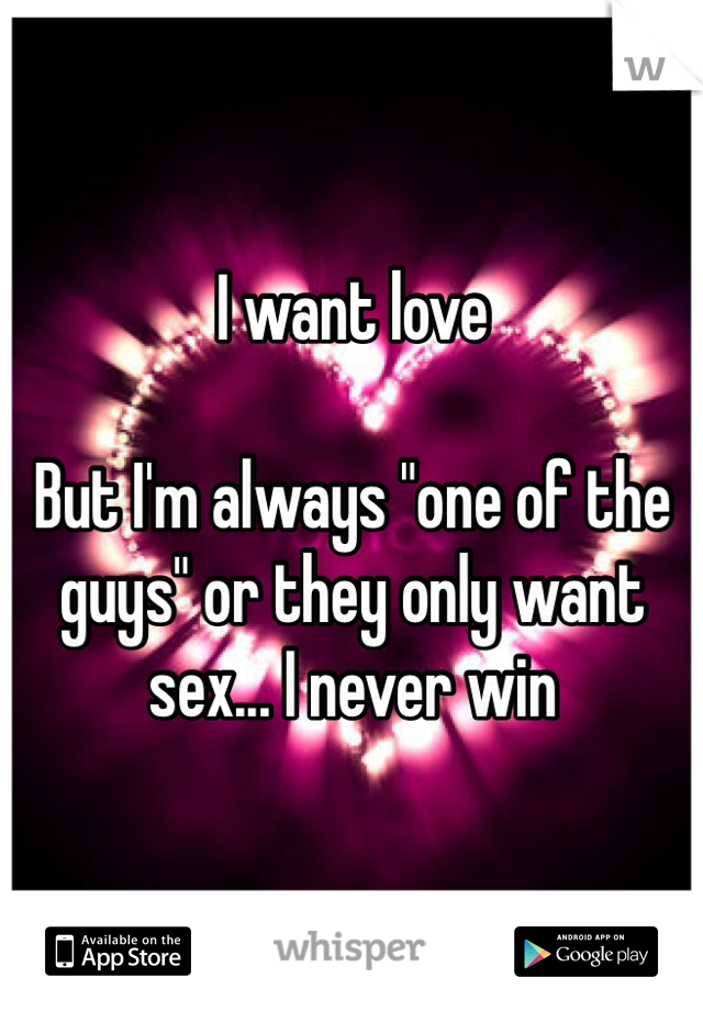 I want love

But I'm always "one of the guys" or they only want sex... I never win 