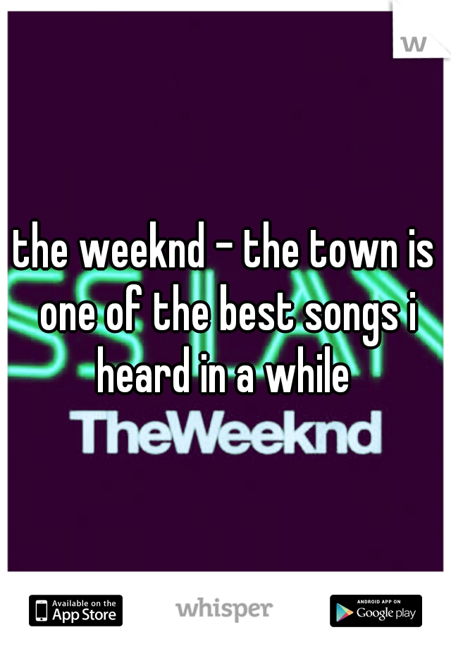 the weeknd - the town is one of the best songs i heard in a while 