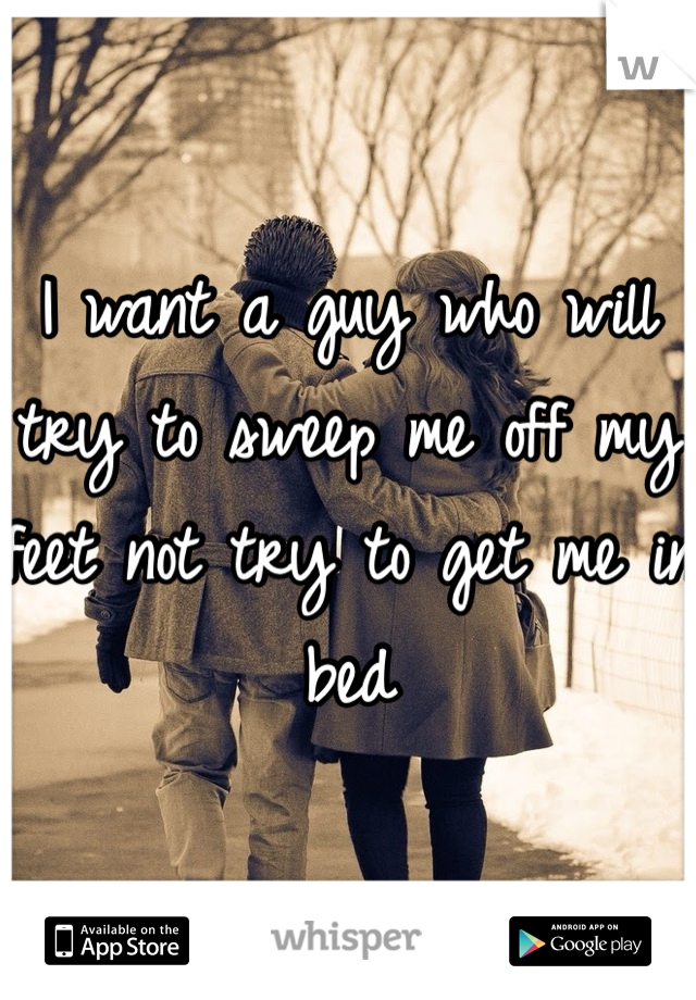 I want a guy who will try to sweep me off my feet not try to get me in bed 