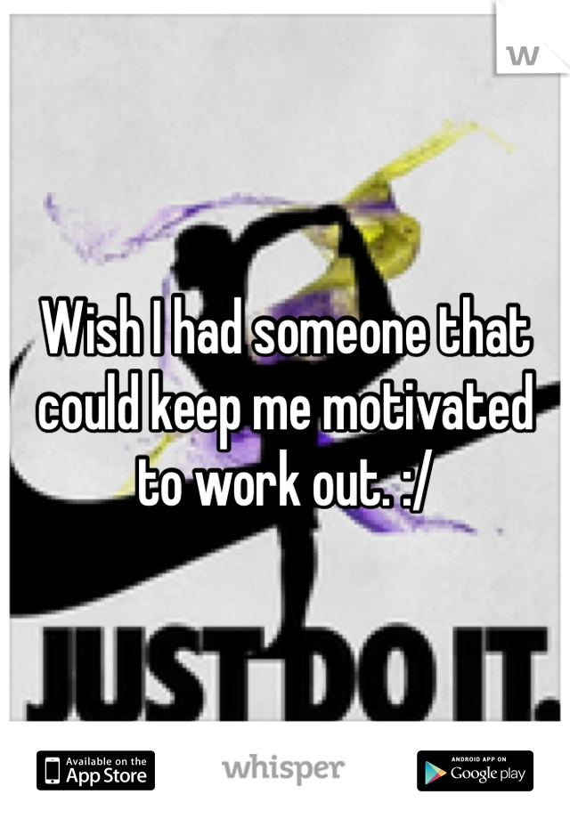 Wish I had someone that could keep me motivated to work out. :/