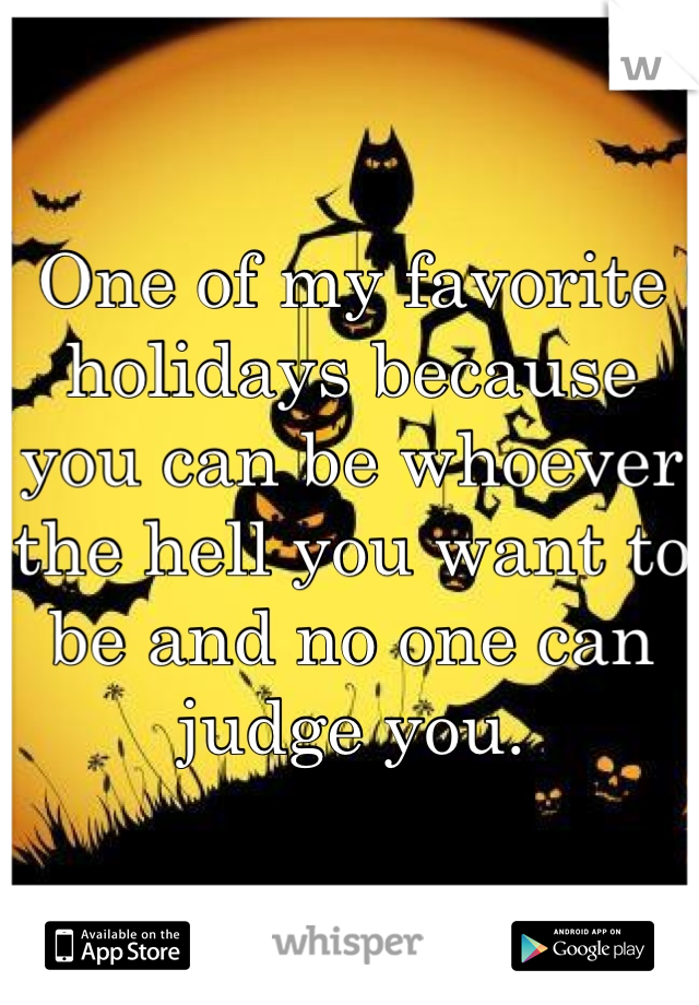 One of my favorite holidays because you can be whoever the hell you want to be and no one can judge you. 