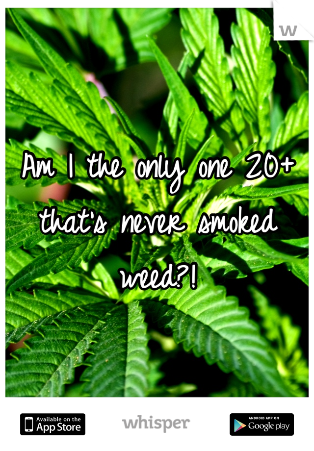 Am I the only one 20+ that's never smoked weed?!