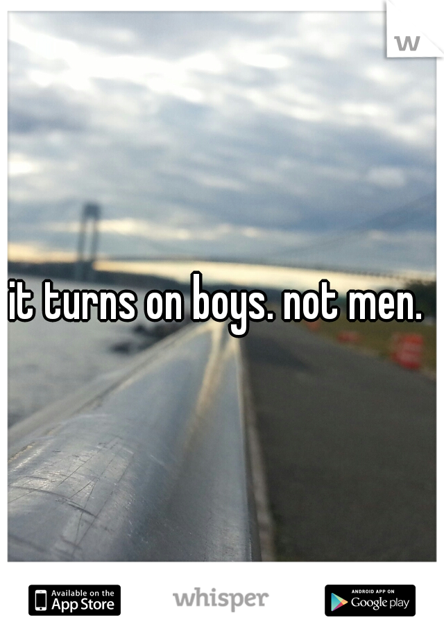 it turns on boys. not men. 
