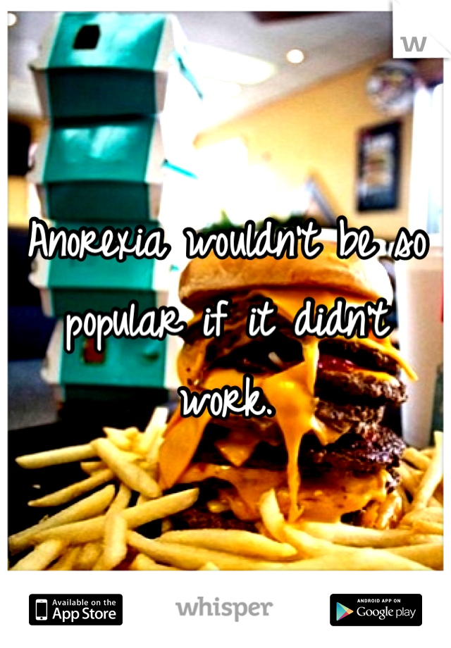 Anorexia wouldn't be so popular if it didn't work. 