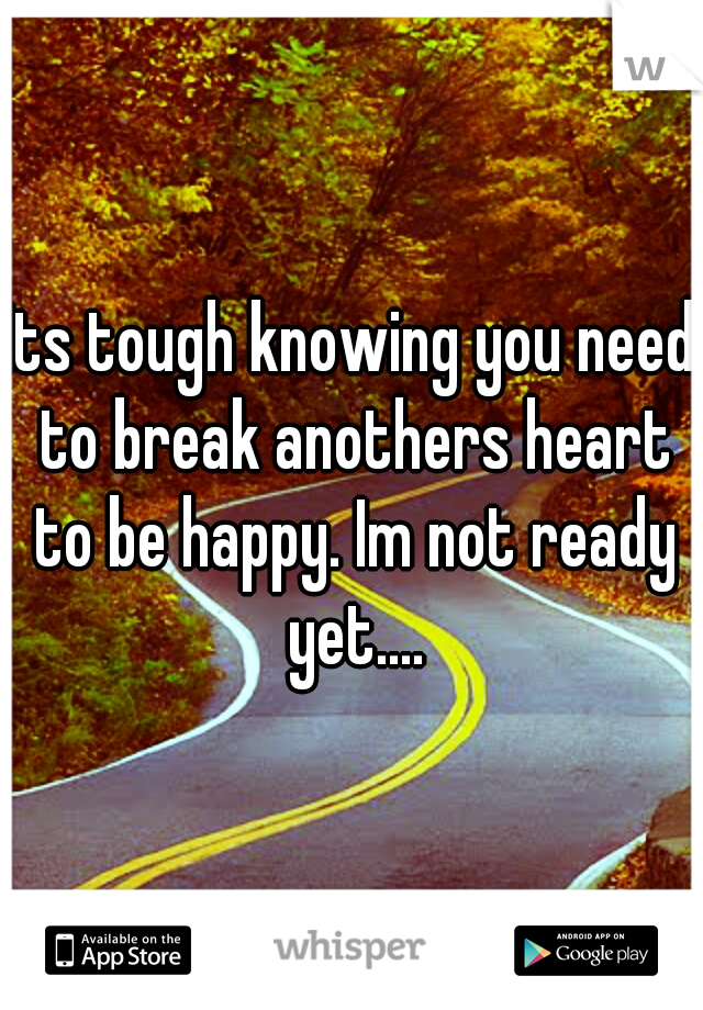 Its tough knowing you need to break anothers heart to be happy. Im not ready yet....