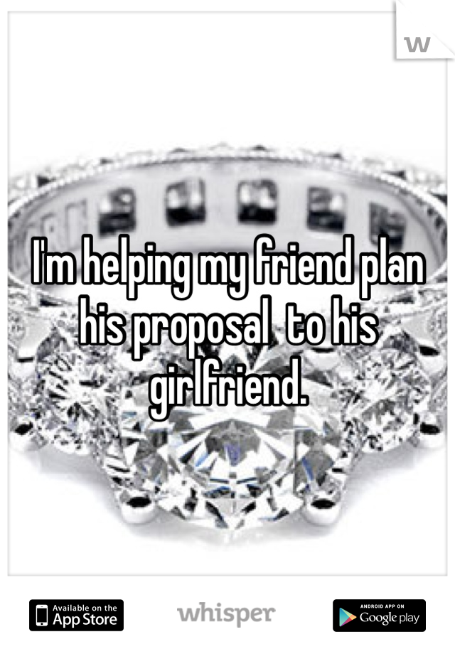 I'm helping my friend plan his proposal  to his girlfriend. 