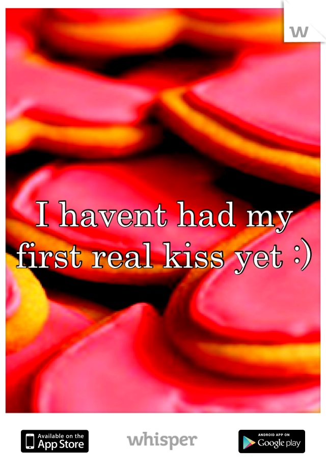 I havent had my first real kiss yet :)
