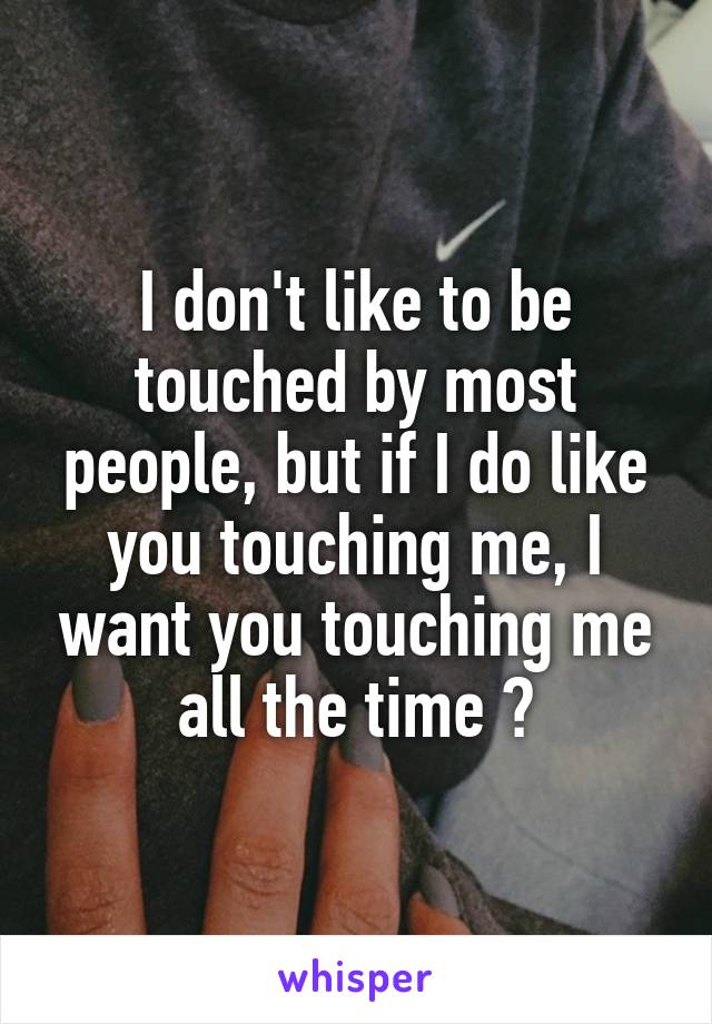 I don't like to be touched by most people, but if I do like you touching me, I want you touching me all the time 😕