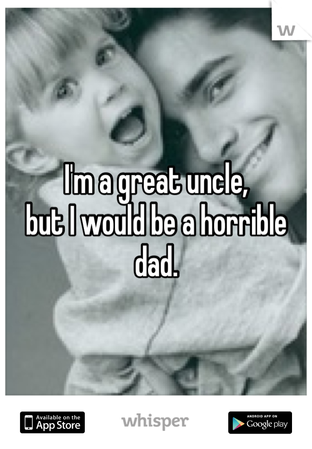I'm a great uncle, 
but I would be a horrible dad.