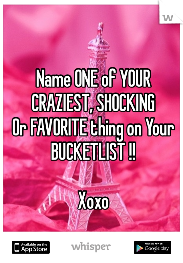 Name ONE of YOUR
CRAZIEST, SHOCKING 
Or FAVORITE thing on Your 
BUCKETLIST !! 

Xoxo