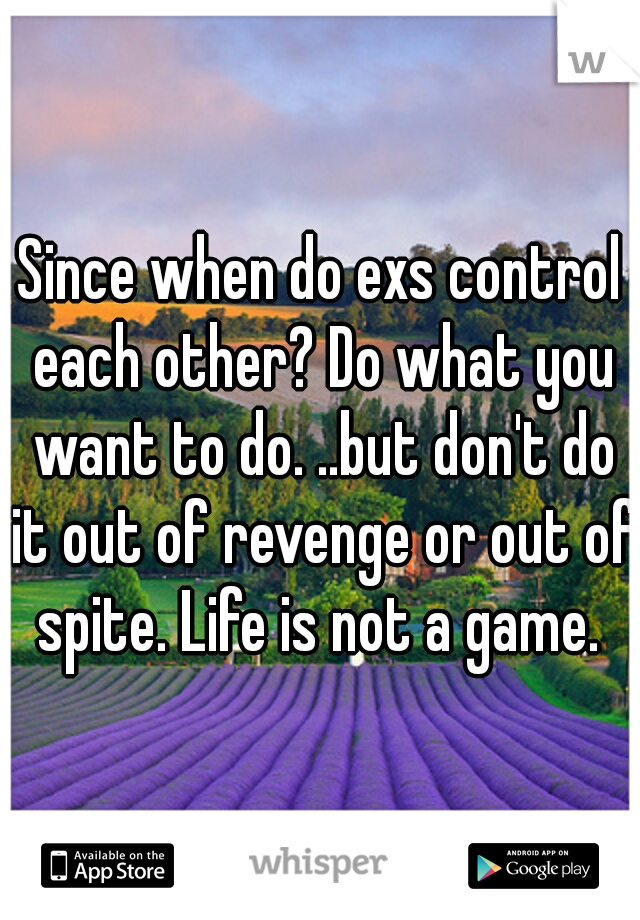 Since when do exs control each other? Do what you want to do. ..but don't do it out of revenge or out of spite. Life is not a game. 