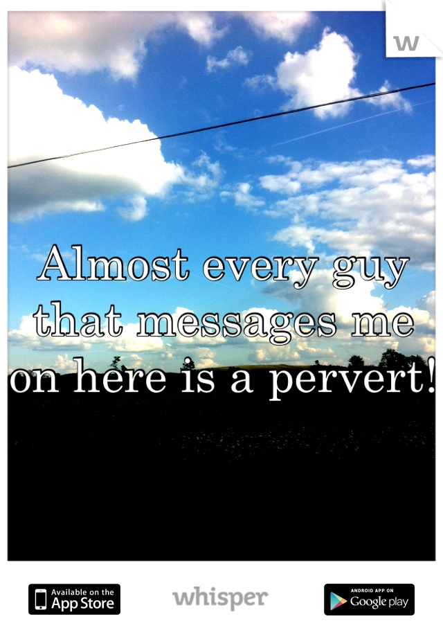 Almost every guy that messages me on here is a pervert! 