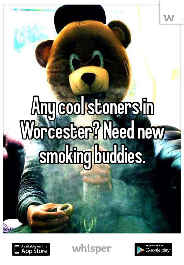 Any cool stoners in Worcester? Need new smoking buddies.