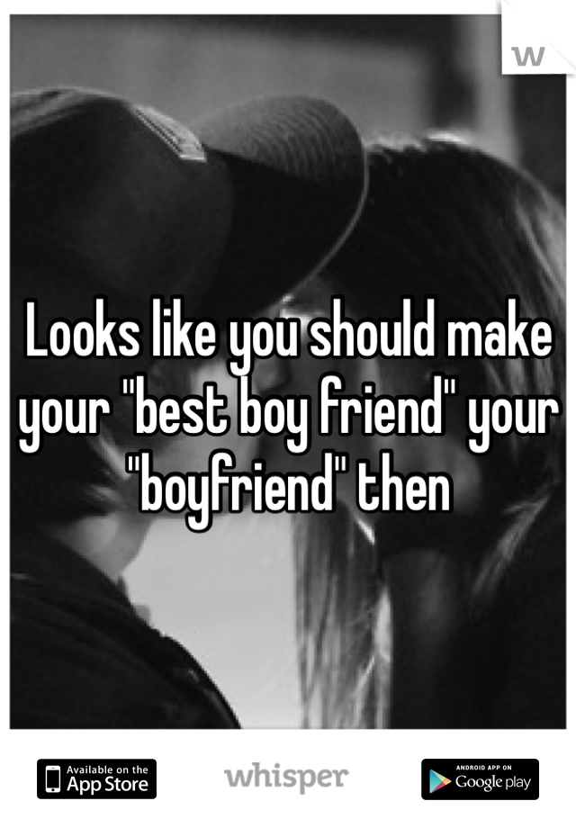 Looks like you should make your "best boy friend" your "boyfriend" then