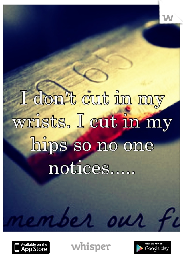 I don't cut in my wrists. I cut in my hips so no one notices.....