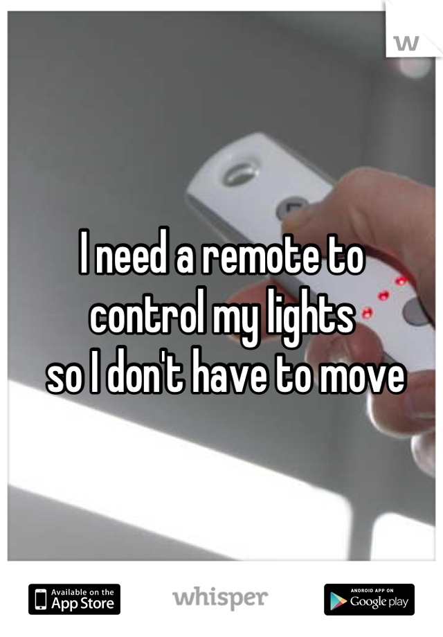I need a remote to 
control my lights
 so I don't have to move