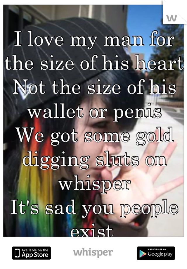 I love my man for the size of his heart
Not the size of his wallet or penis
We got some gold digging sluts on whisper
It's sad you people exist 