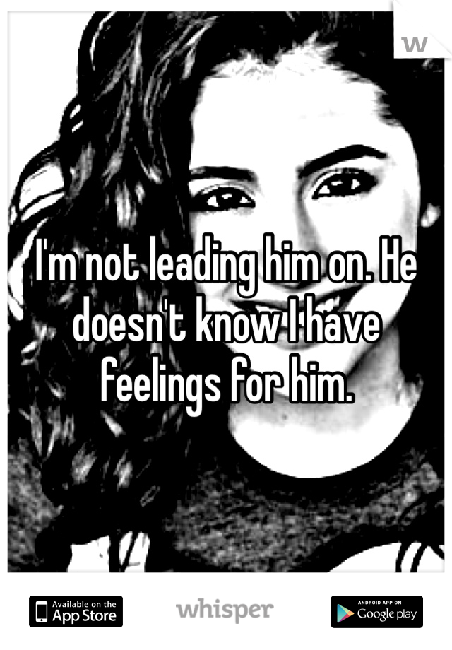 I'm not leading him on. He doesn't know I have feelings for him. 
