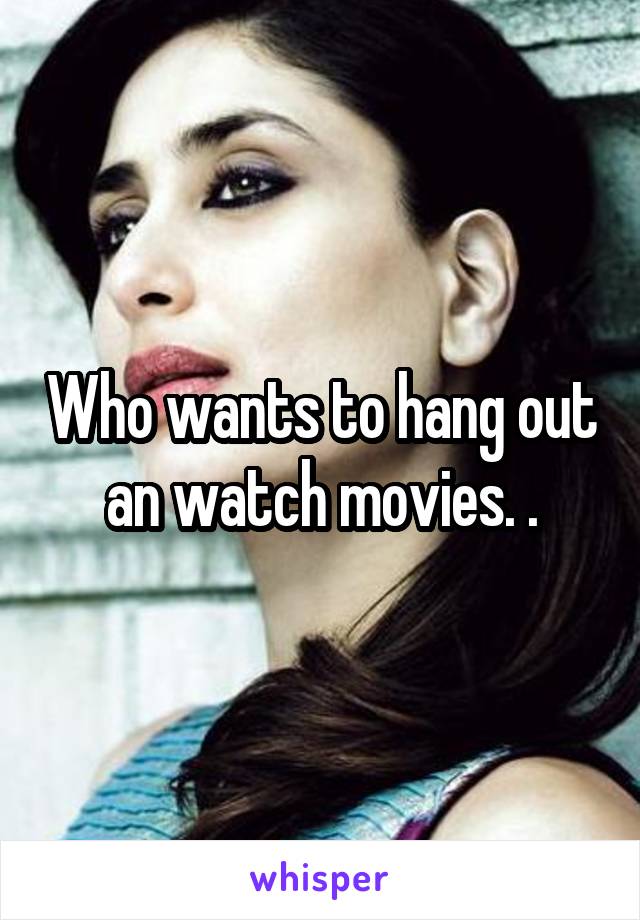 Who wants to hang out an watch movies. .