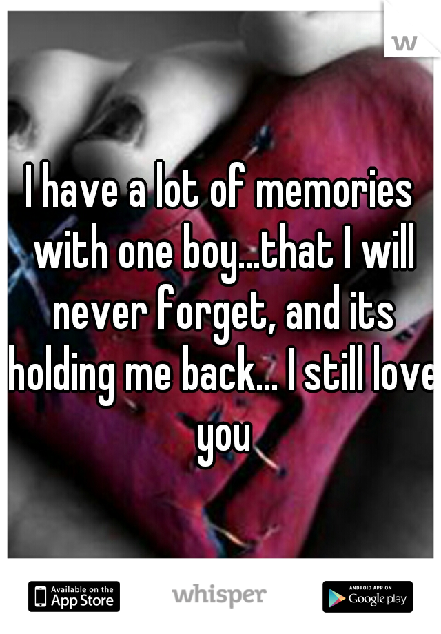 I have a lot of memories with one boy...that I will never forget, and its holding me back... I still love you