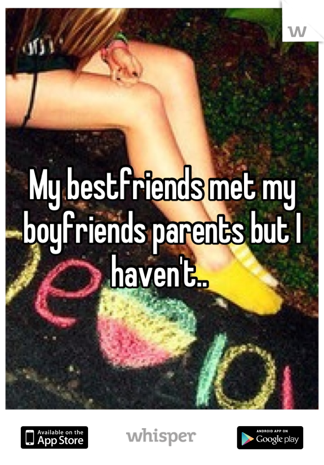 My bestfriends met my boyfriends parents but I haven't.. 