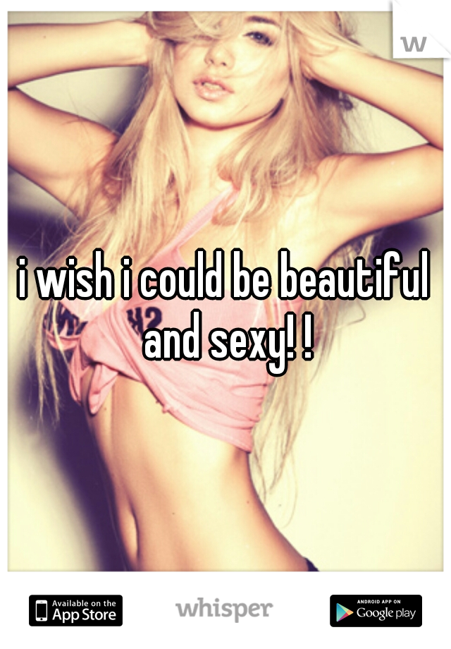 i wish i could be beautiful and sexy! !