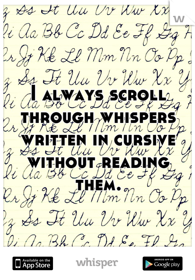 I always scroll through whispers written in cursive without reading them.