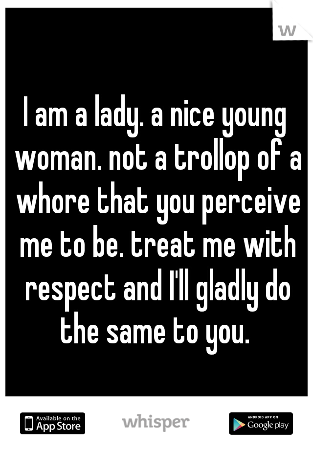 I am a lady. a nice young woman. not a trollop of a whore that you perceive me to be. treat me with respect and I'll gladly do the same to you. 