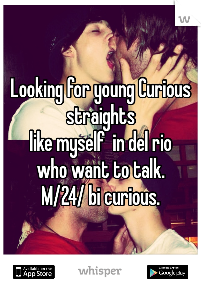 Looking for young Curious straights
like myself  in del rio 
who want to talk. 
M/24/ bi curious. 