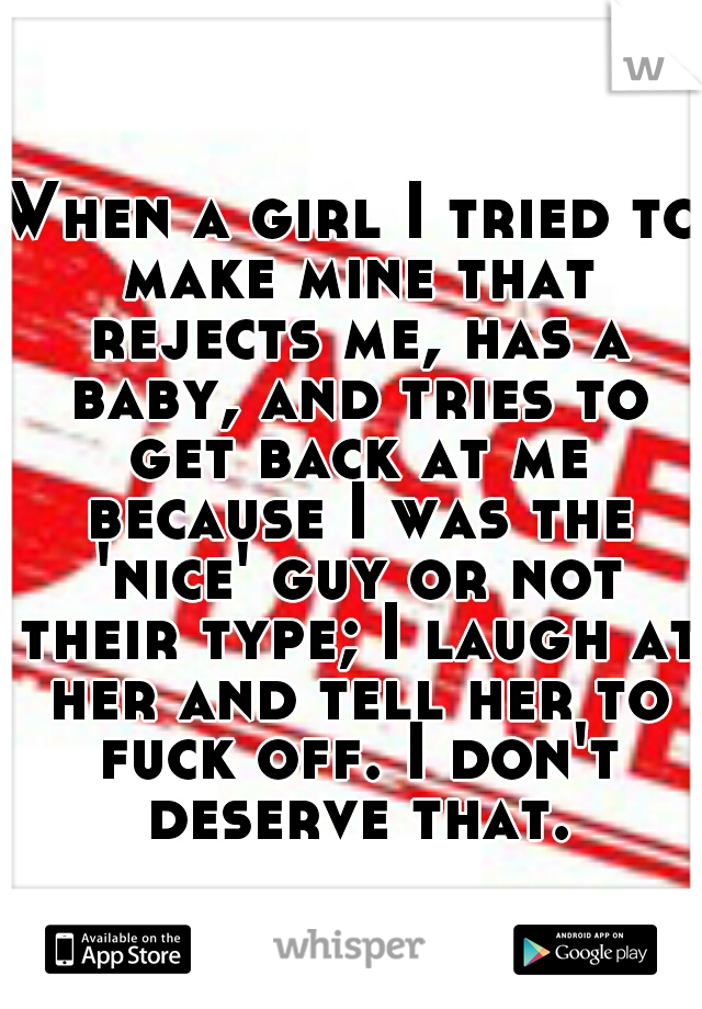 When a girl I tried to make mine that rejects me, has a baby, and tries to get back at me because I was the 'nice' guy or not their type; I laugh at her and tell her to fuck off. I don't deserve that.