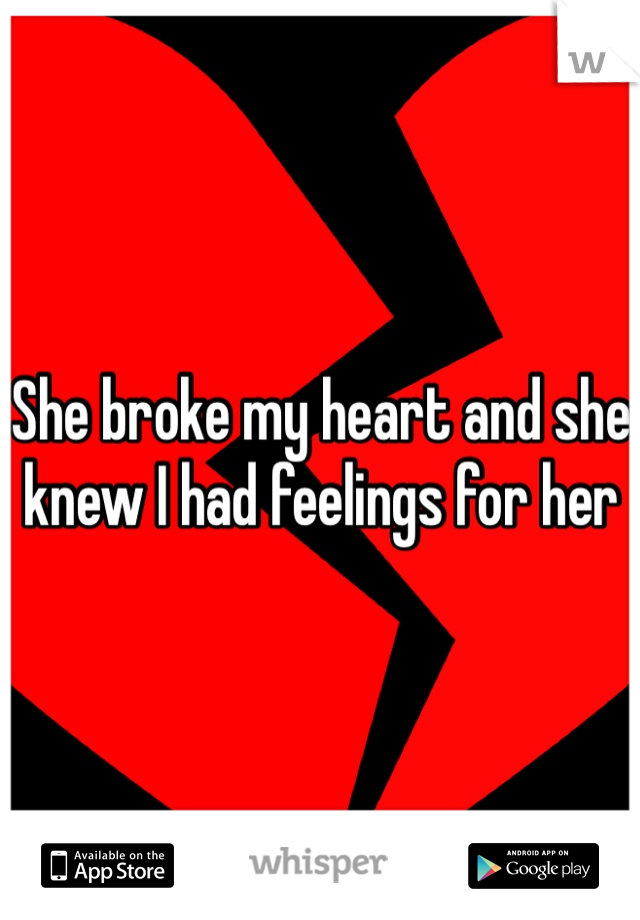 She broke my heart and she knew I had feelings for her 