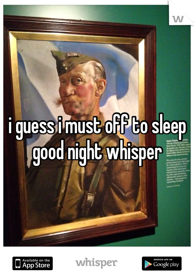 i guess i must off to sleep 
good night whisper 