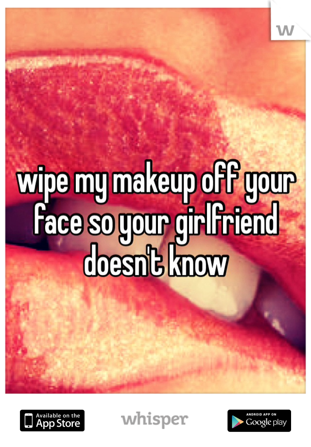 wipe my makeup off your face so your girlfriend doesn't know