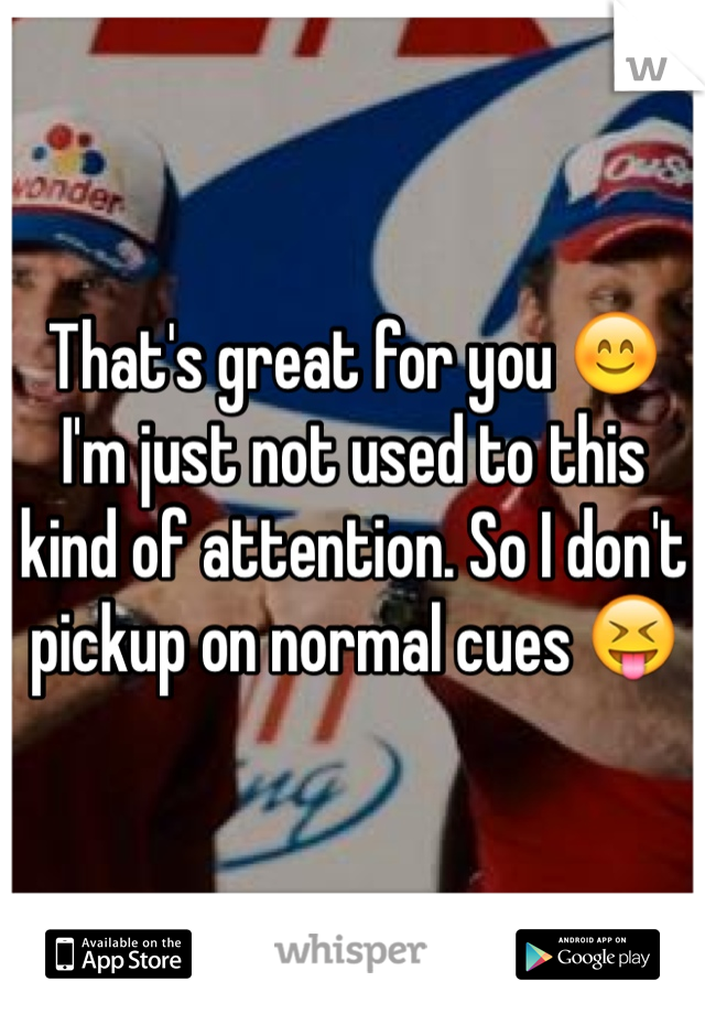 That's great for you 😊 I'm just not used to this kind of attention. So I don't pickup on normal cues 😝