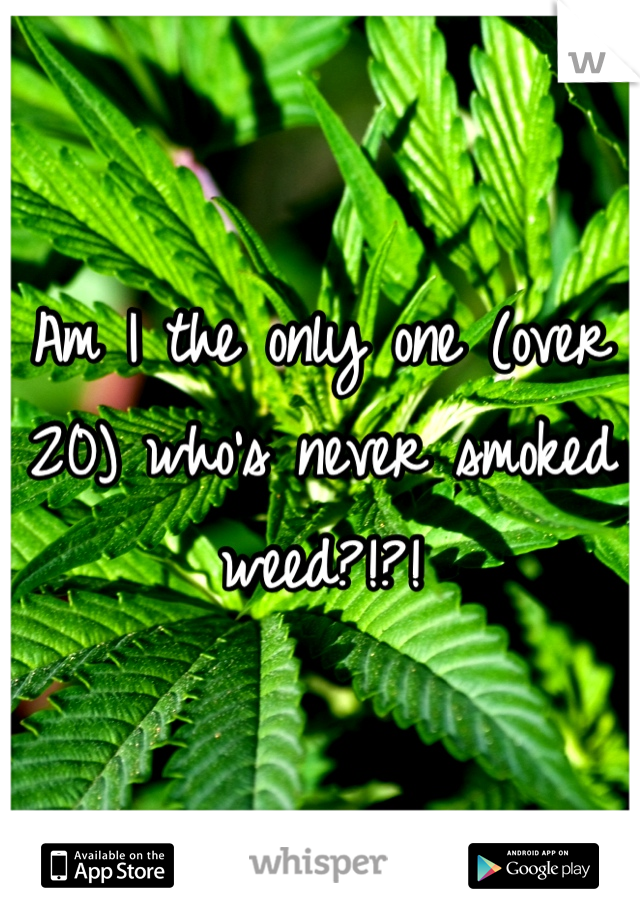 Am I the only one (over 20) who's never smoked weed?!?!
