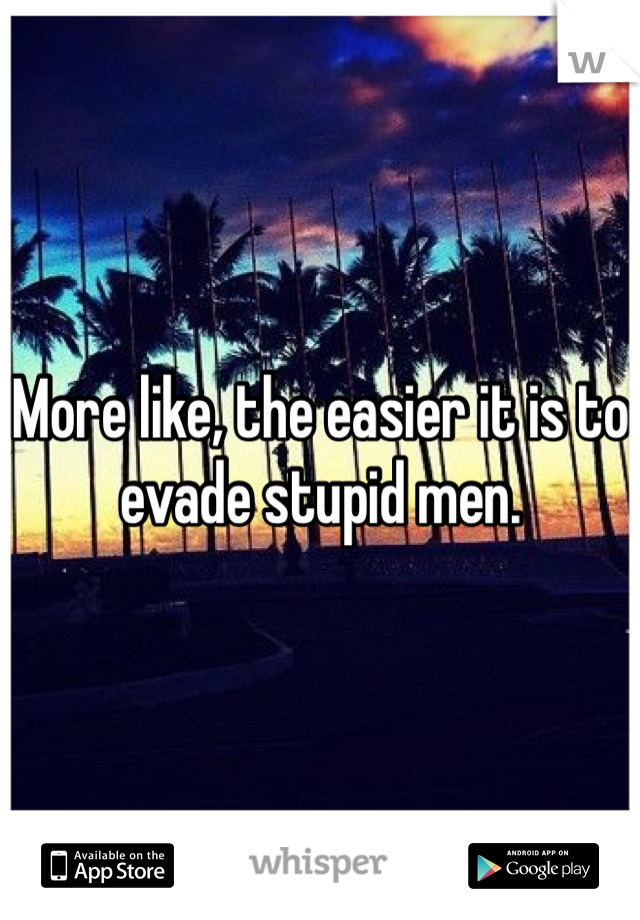 More like, the easier it is to evade stupid men. 