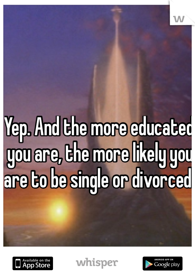 Yep. And the more educated you are, the more likely you are to be single or divorced. 
